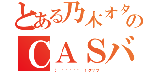 とある乃木オタのＣＡＳバン（（ •́ฅ•̀ ）クッサ）