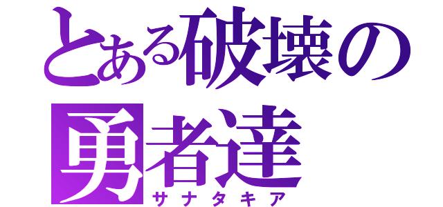 とある破壊の勇者達（サナタキア）