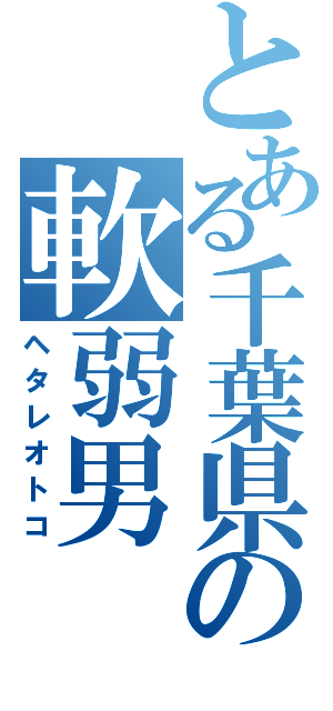 とある千葉県の軟弱男（ヘタレオトコ）