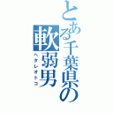 とある千葉県の軟弱男（ヘタレオトコ）