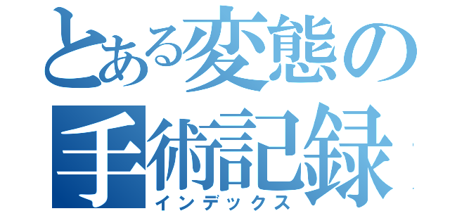 とある変態の手術記録（インデックス）