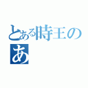 とある時王のあ（）