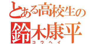 とある高校生の鈴木康平（コウヘイ）