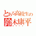 とある高校生の鈴木康平（コウヘイ）