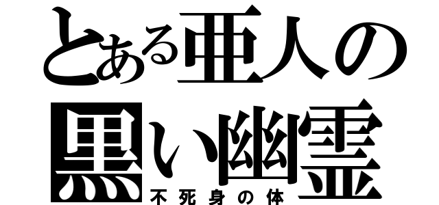 とある亜人の黒い幽霊（不死身の体）