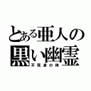 とある亜人の黒い幽霊（不死身の体）