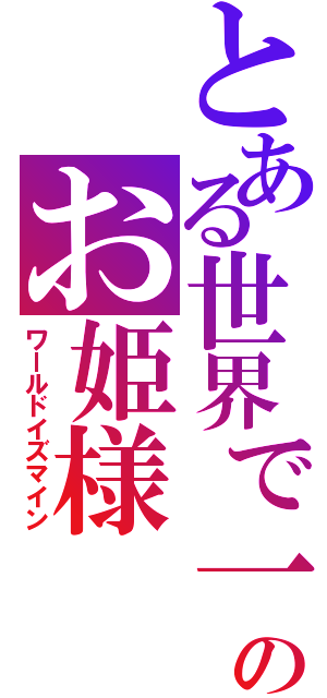 とある世界で一番ののお姫様（ワールドイズマイン）