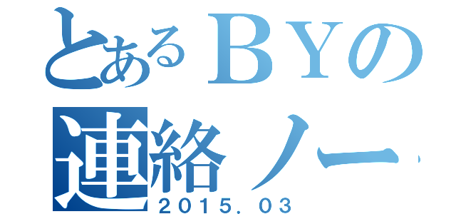 とあるＢＹの連絡ノート（２０１５．０３）