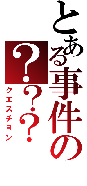 とある事件の？？？（クエスチョン）