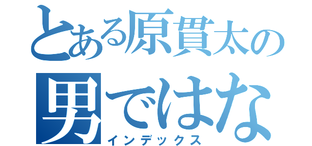 とある原貫太の男ではなく女（インデックス）