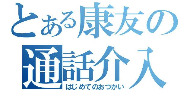 とある康友の通話介入（はじめてのおつかい）