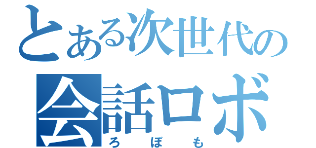 とある次世代の会話ロボ（ろぼも）