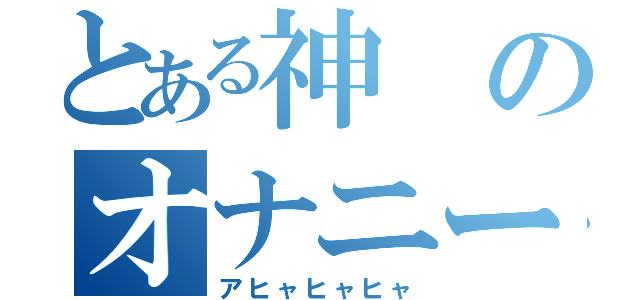 とある神のオナニー日記（アヒャヒャヒャ）