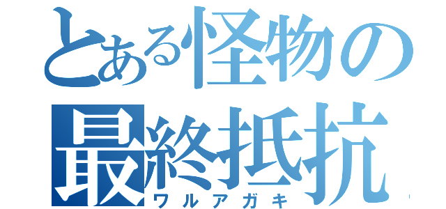 とある怪物の最終抵抗（ワルアガキ）