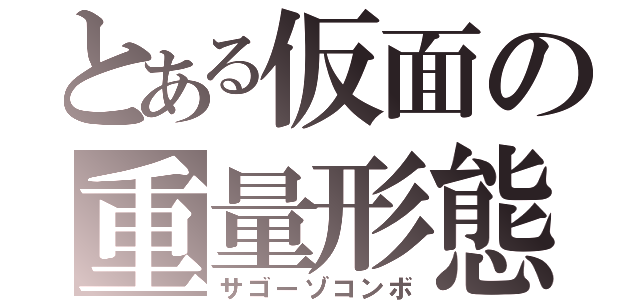 とある仮面の重量形態（サゴーゾコンボ）