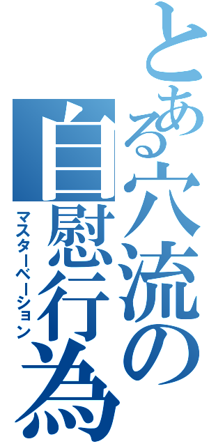 とある穴流の自慰行為（マスターベーション）