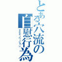 とある穴流の自慰行為（マスターベーション）