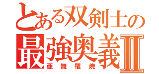 とある双剣士の最強奥義Ⅱ（亜舞罹焼）