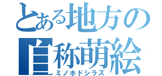 とある地方の自称萌絵師（ミノホドシラズ）