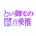 とある御宅の絢音愛推（アヤネスキー）