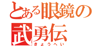 とある眼鏡の武勇伝（きょうへい）