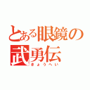 とある眼鏡の武勇伝（きょうへい）