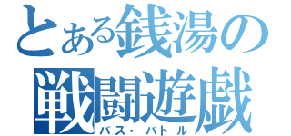 とある銭湯の戦闘遊戯（バス・バトル）