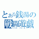 とある銭湯の戦闘遊戯（バス・バトル）