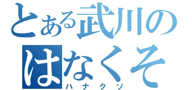 とある武川のはなくそ（ハナクソ）