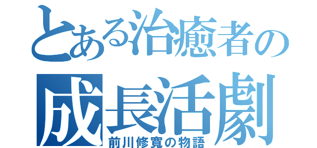 とある治癒者の成長活劇（前川修寬の物語）