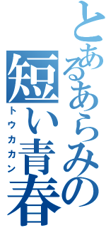 とあるあらみの短い青春（トウカカン）