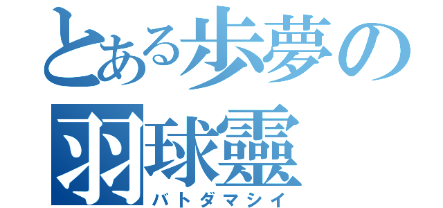 とある歩夢の羽球靈（バトダマシイ）