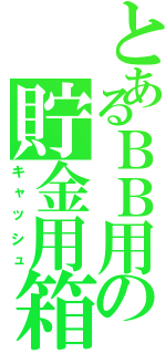 とあるＢＢ用の貯金用箱（キャッシュ）