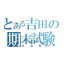 とある吉田の期末試験（大災害）