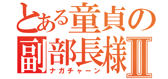 とある童貞の副部長様Ⅱ（ナガチャーン）