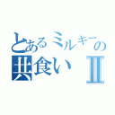 とあるミルキーの共食いⅡ（）