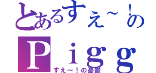 とあるすえ～！のＰｉｇｇＢｌｏｇ（すえ～！の憂鬱）