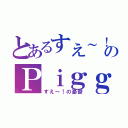 とあるすえ～！のＰｉｇｇＢｌｏｇ（すえ～！の憂鬱）