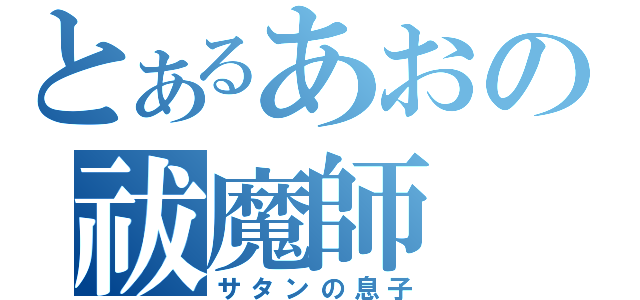 とあるあおの祓魔師（サタンの息子）