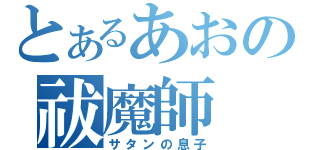 とあるあおの祓魔師（サタンの息子）