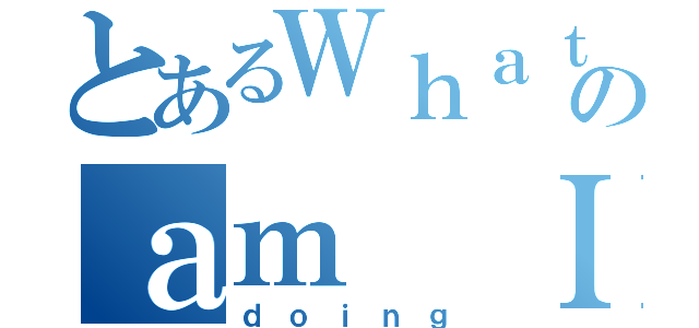 とあるＷｈａｔのａｍ Ｉ（ｄｏｉｎｇ）