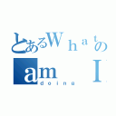 とあるＷｈａｔのａｍ Ｉ（ｄｏｉｎｇ）