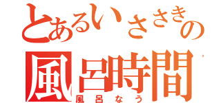 とあるいささきの風呂時間（風呂なう）