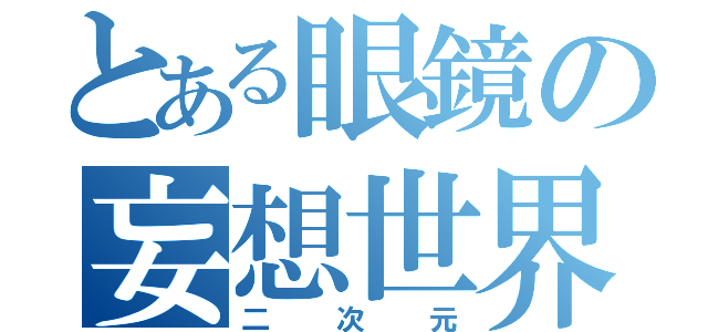 とある眼鏡の妄想世界（二次元）