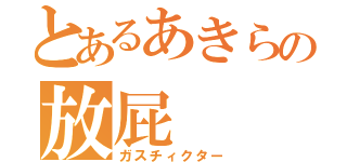 とあるあきらの放屁（ガスチィクター）