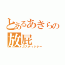 とあるあきらの放屁（ガスチィクター）