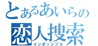 とあるあいらの恋人捜索（インポッシブル）