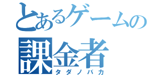 とあるゲームの課金者（タダノバカ）