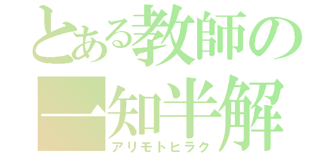 とある教師の一知半解（アリモトヒラク）