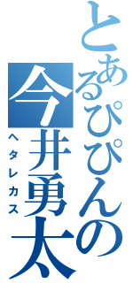 とあるぴぴんの今井勇太（ヘタレカス）